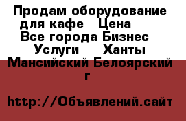 Продам оборудование для кафе › Цена ­ 5 - Все города Бизнес » Услуги   . Ханты-Мансийский,Белоярский г.